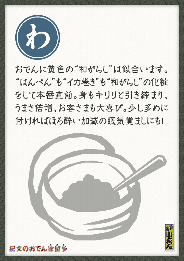 おでんに黄色の“和がらし”は似合います。“はんぺん”も“イカ巻き”も“和がらし”の化粧をして本番直前。身もキリリと引き締まり、うまさ倍増、お客さまも大喜び。少し多めに付ければほろ酔い加減の眠気覚ましにも！