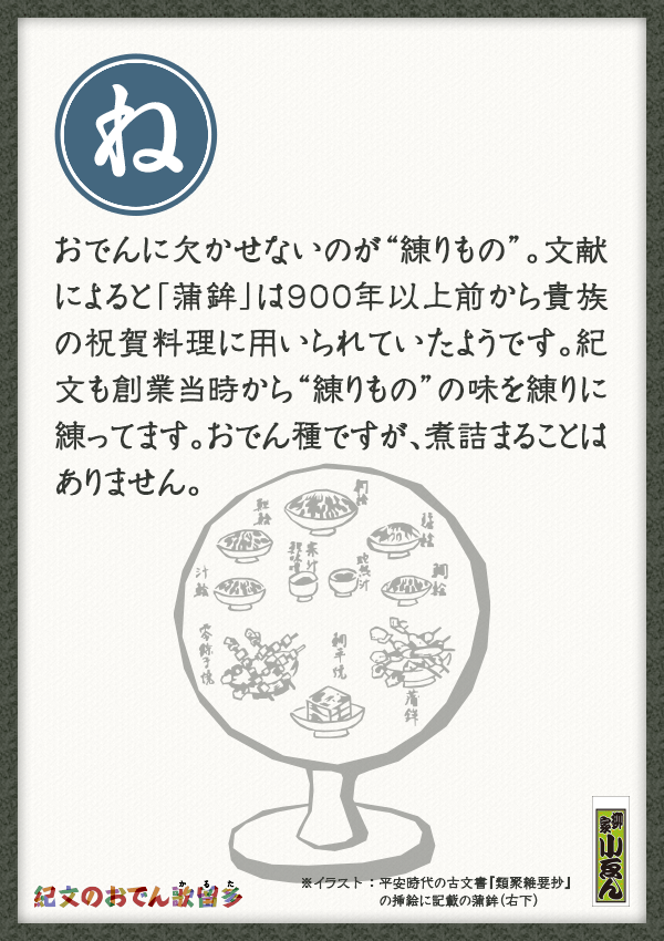おでんに欠かせないのが“練りもの”。文献によると「蒲鉾」は900年以上前から貴族の祝賀料理に用いられていたようです。紀文も創業当時から“練りもの”の味を練りに練ってます。おでん種ですが、煮詰まることはありません。