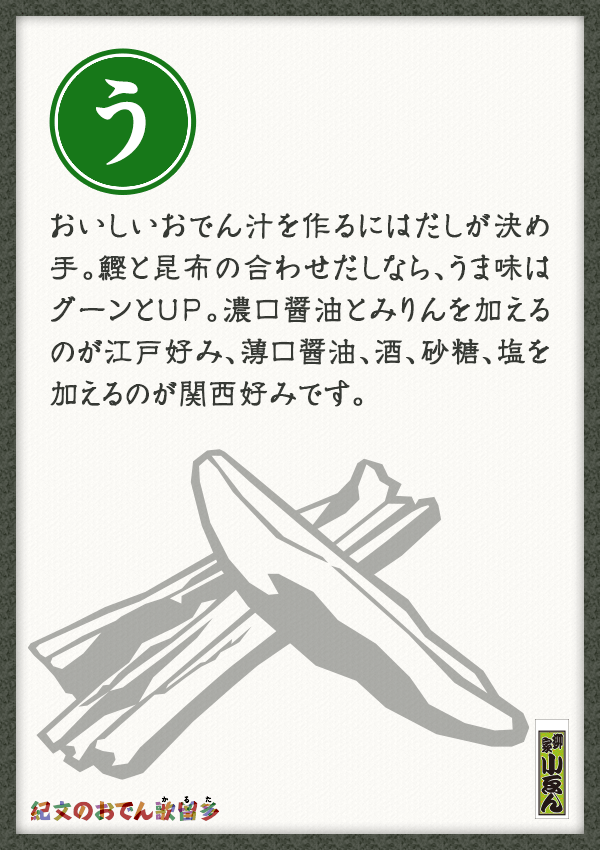 おいしいおでん汁を作るにはだしが決め手。鰹と昆布の合わせだしなら、うま味はグーンとUP。濃口醤油とみりんを加えるのが江戸好み、薄口醤油、酒、砂糖、塩を加えるのが関西好みです。