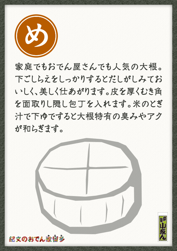 家庭でもおでん屋さんでも人気の大根。下ごしらえをしっかりするとだしがしみておいしく、美しく仕あがります。皮を厚くむき角を面取りし隠し包丁を入れます。米のとぎ汁で下ゆですると大根特有の臭みやアクが和らぎます。