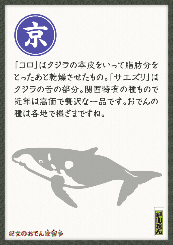 「コロ」はクジラの本皮をいって脂肪分をとったあと乾燥させたもの。「サエズリ」はクジラの舌の部分。関西特有の種もので近年は高価で贅沢な一品です。おでん種は各地で様ざまですね。